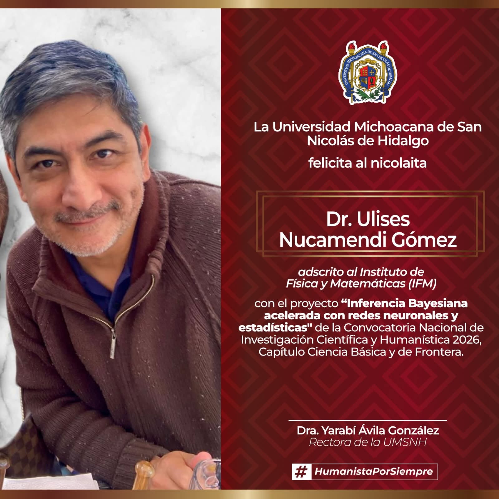 El Dr. Ulises Nucamendi Gómez, adscrito al Instituto de Física y Matemáticas (IFM), recibió el reconocimiento de la rectoría de la UMSNH por la aprobación de su proyecto sobre inferencia Bayesiana acelerada con redes neuronales en la Convocatoria Nacional 2026 de la Secihti. El Dr. Ulises Nucamendi Gómez, adscrito al Instituto de Física y Matemáticas (IFM), recibió el reconocimiento de la rectoría de la UMSNH por la aprobación de su proyecto sobre inferencia Bayesiana acelerada con redes neuronales en la Convocatoria Nacional 2026 de la Secihti.